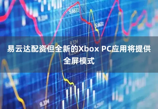 易云达配资但全新的Xbox PC应用将提供全屏模式