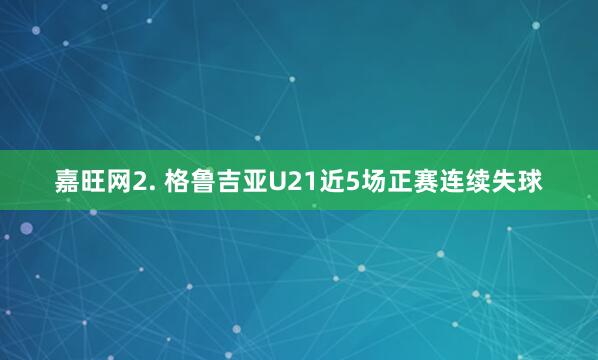 嘉旺网　　2. 格鲁吉亚U21近5场正赛连续失球