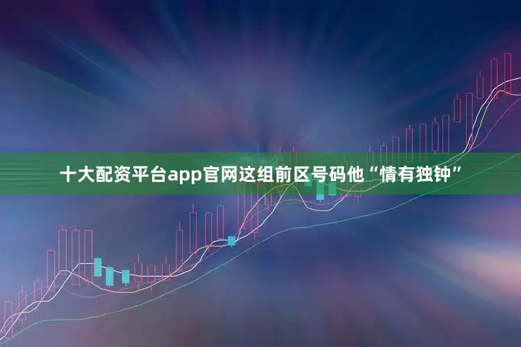 十大配资平台app官网这组前区号码他“情有独钟”