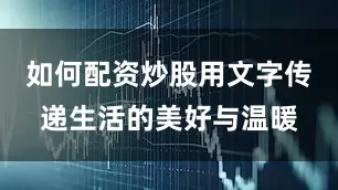 如何配资炒股用文字传递生活的美好与温暖