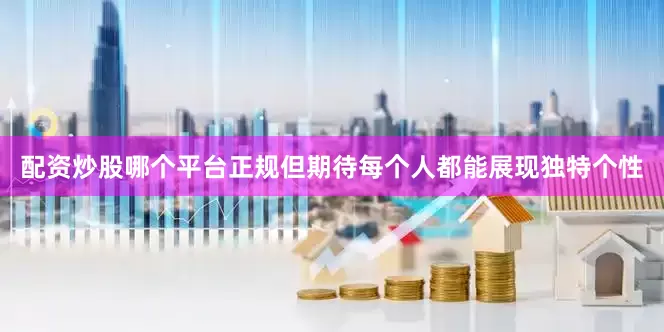 配资炒股哪个平台正规但期待每个人都能展现独特个性