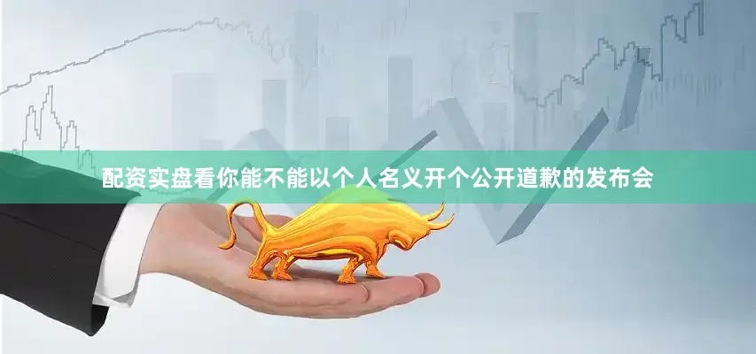 配资实盘看你能不能以个人名义开个公开道歉的发布会