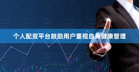 个人配资平台鼓励用户重视自身健康管理