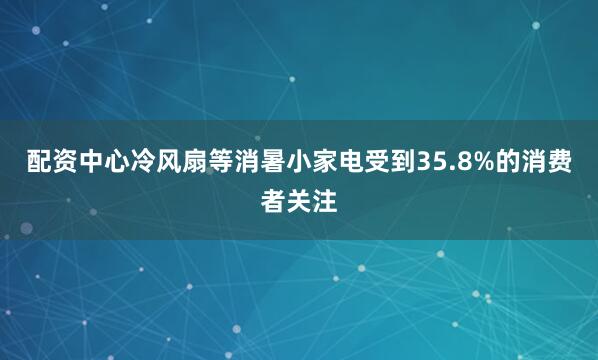 配资中心冷风扇等消暑小家电受到35.8%的消费者关注