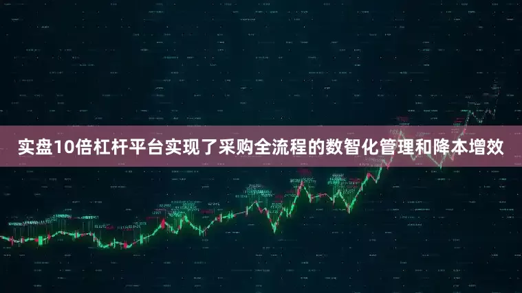 实盘10倍杠杆平台实现了采购全流程的数智化管理和降本增效