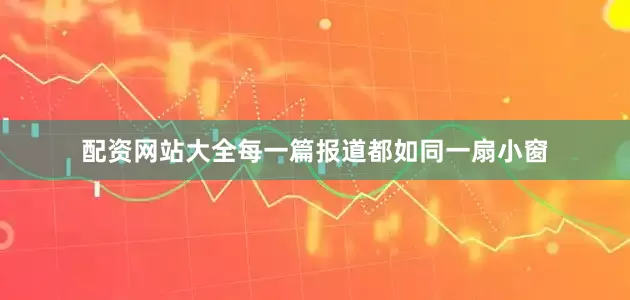 配资网站大全每一篇报道都如同一扇小窗