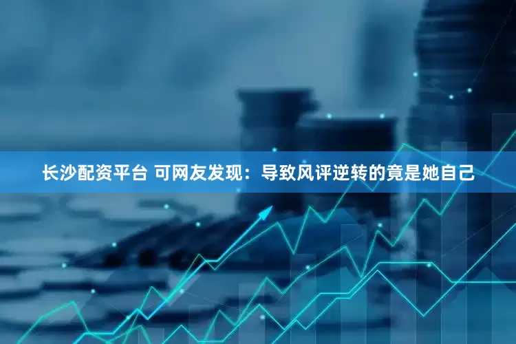 长沙配资平台 可网友发现：导致风评逆转的竟是她自己