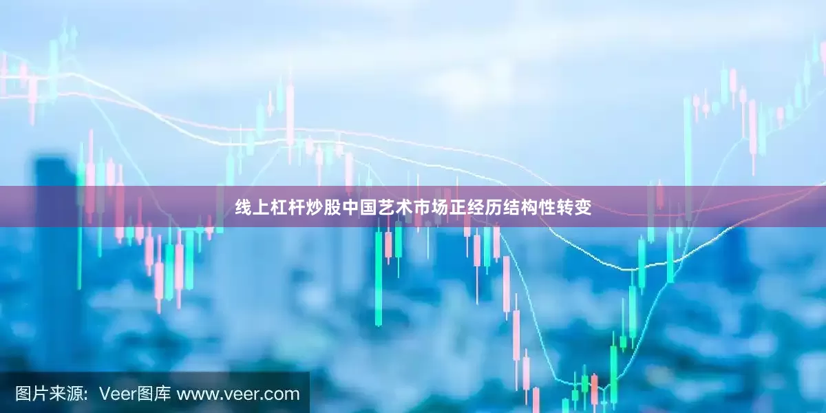 线上杠杆炒股中国艺术市场正经历结构性转变