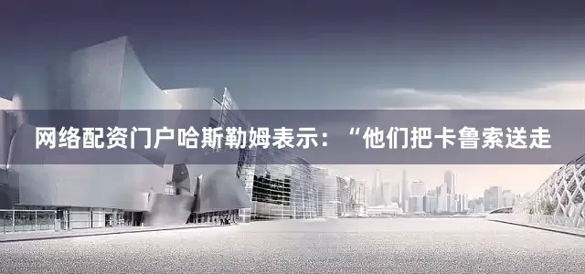 网络配资门户　　哈斯勒姆表示：“他们把卡鲁索送走