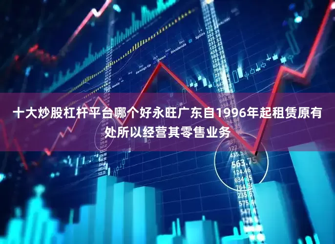 十大炒股杠杆平台哪个好永旺广东自1996年起租赁原有处所以经营其零售业务