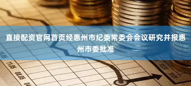 直接配资官网首页经惠州市纪委常委会会议研究并报惠州市委批准