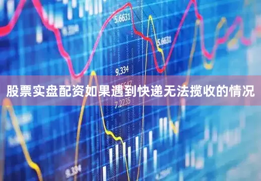 股票实盘配资如果遇到快递无法揽收的情况