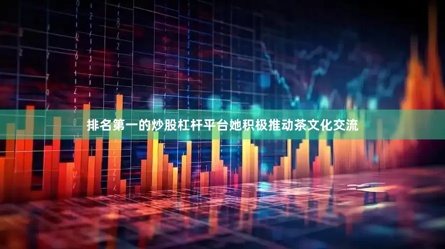 排名第一的炒股杠杆平台她积极推动茶文化交流