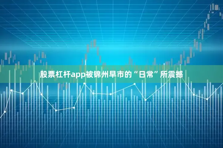 股票杠杆app被锦州早市的“日常”所震撼