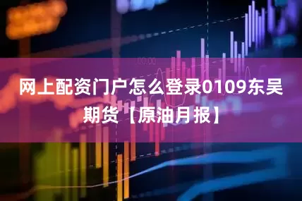 网上配资门户怎么登录0109东吴期货【原油月报】