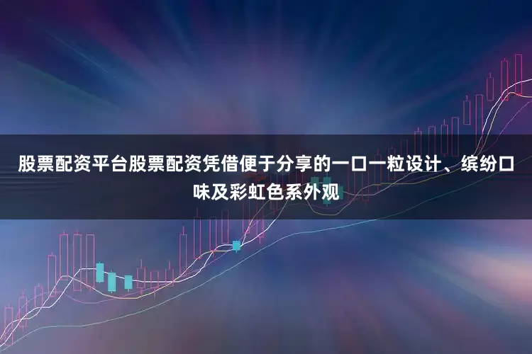 股票配资平台股票配资凭借便于分享的一口一粒设计、缤纷口味及彩虹色系外观
