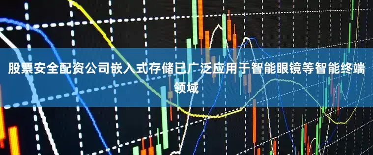 股票安全配资公司嵌入式存储已广泛应用于智能眼镜等智能终端领域