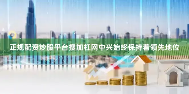 正规配资炒股平台搜加杠网中兴始终保持着领先地位
