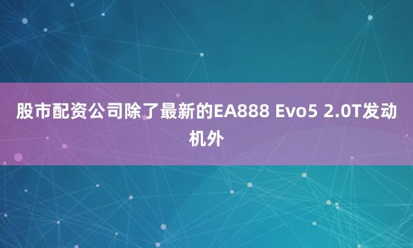 股市配资公司除了最新的EA888 Evo5 2.0T发动机外