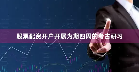 股票配资开户开展为期四周的考古研习