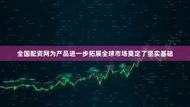 全国配资网为产品进一步拓展全球市场奠定了坚实基础