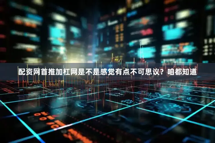 配资网首推加杠网是不是感觉有点不可思议？咱都知道