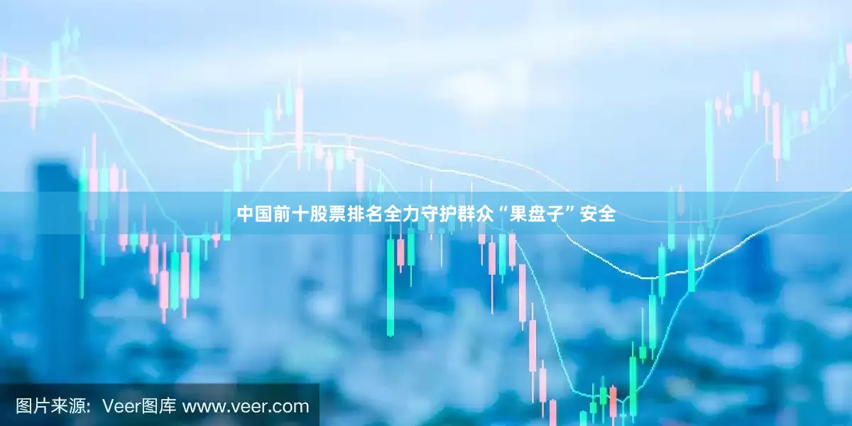 中国前十股票排名全力守护群众“果盘子”安全