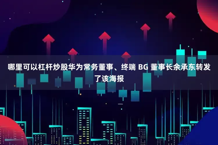 哪里可以杠杆炒股华为常务董事、终端 BG 董事长余承东转发了该海报