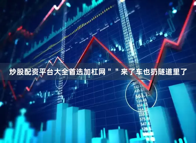 炒股配资平台大全首选加杠网＂＂来了车也扔隧道里了