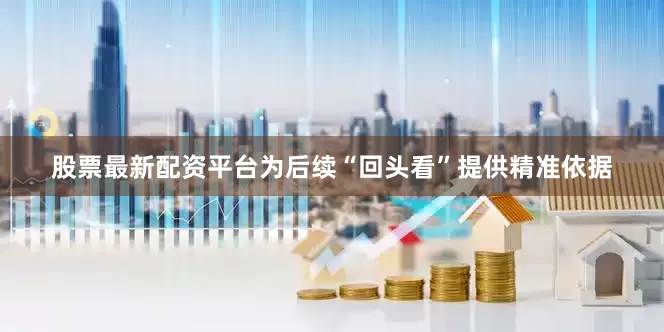 股票最新配资平台为后续“回头看”提供精准依据