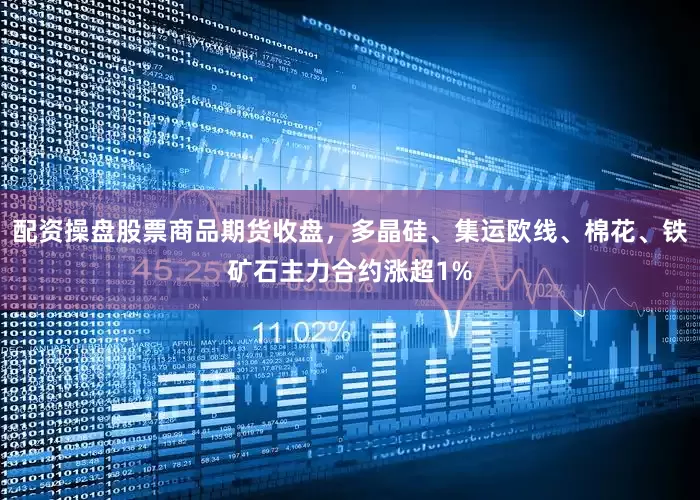 配资操盘股票商品期货收盘，多晶硅、集运欧线、棉花、铁矿石主力合约涨超1%