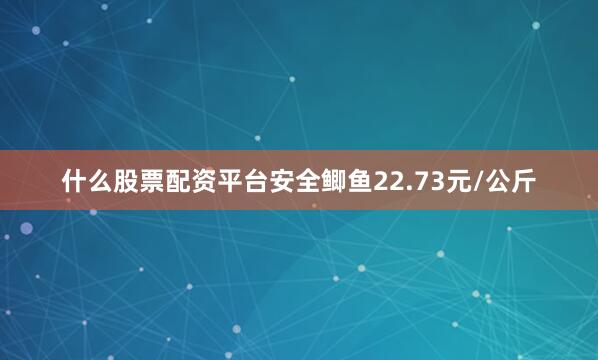 什么股票配资平台安全鲫鱼22.73元/公斤