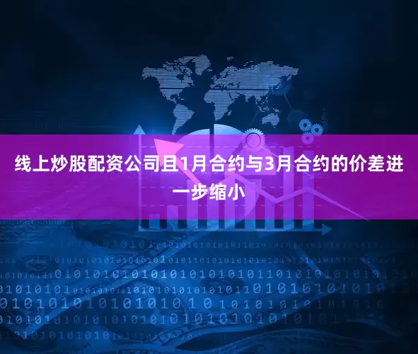 线上炒股配资公司且1月合约与3月合约的价差进一步缩小