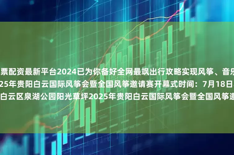 股票配资最新平台2024已为你备好全网最飒出行攻略实现风筝、音乐、日咖、夜酒、星空一键五连！2025年贵阳白云国际风筝会暨全国风筝邀请赛开幕式时间：7月18日早上 10:00-11:00地点：贵阳市白云区泉湖公园阳光草坪2025年贵阳白云国际风筝会暨全国风筝邀请赛时间：7月18日 下午14：00-17:007月19日上午9:00-11:30下午13:30-16:007月20日晚上19:00-21: