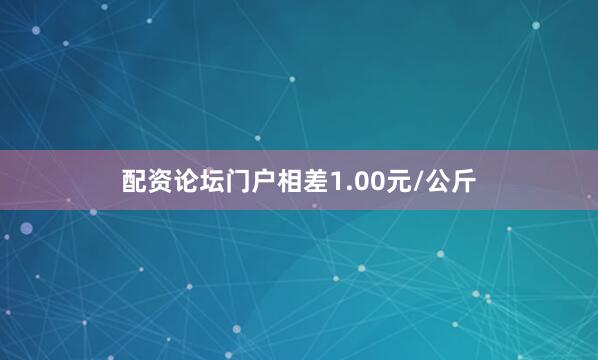 配资论坛门户相差1.00元/公斤
