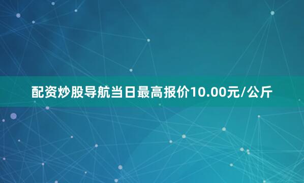 配资炒股导航当日最高报价10.00元/公斤