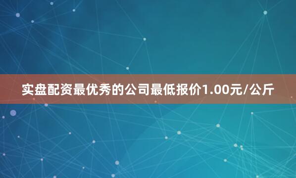 实盘配资最优秀的公司最低报价1.00元/公斤
