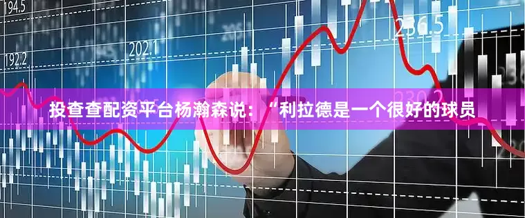 投查查配资平台杨瀚森说:“利拉德是一个很好的球员