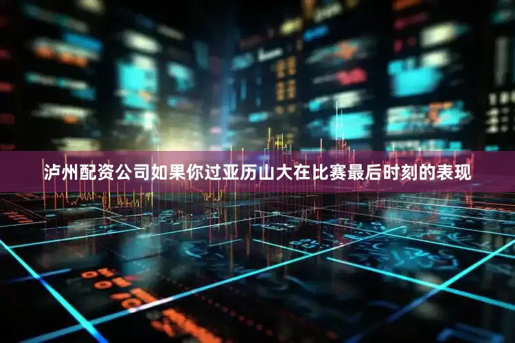 泸州配资公司如果你过亚历山大在比赛最后时刻的表现
