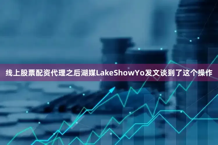 线上股票配资代理之后湖媒LakeShowYo发文谈到了这个操作