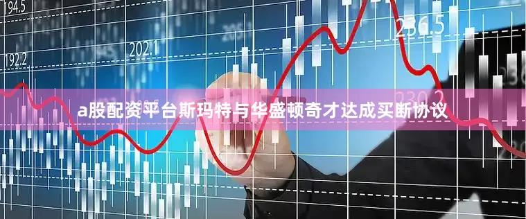 a股配资平台斯玛特与华盛顿奇才达成买断协议