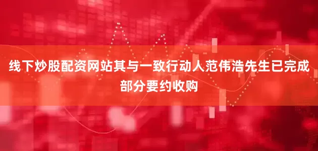 线下炒股配资网站其与一致行动人范伟浩先生已完成部分要约收购