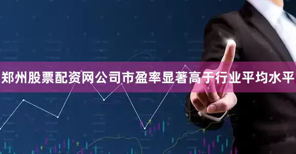 郑州股票配资网公司市盈率显著高于行业平均水平