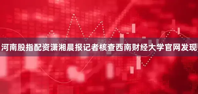 河南股指配资潇湘晨报记者核查西南财经大学官网发现