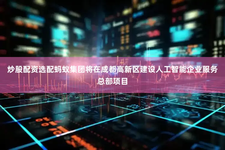 炒股配资选配蚂蚁集团将在成都高新区建设人工智能企业服务总部项目