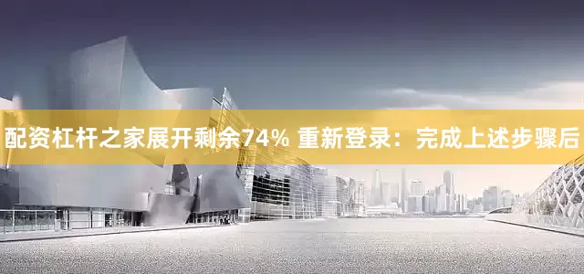 配资杠杆之家展开剩余74% 重新登录：完成上述步骤后