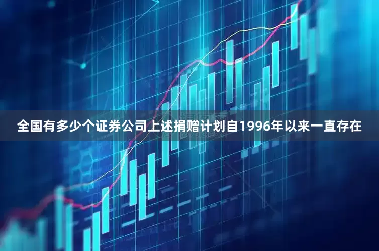 全国有多少个证券公司上述捐赠计划自1996年以来一直存在