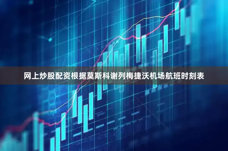 网上炒股配资　　根据莫斯科谢列梅捷沃机场航班时刻表