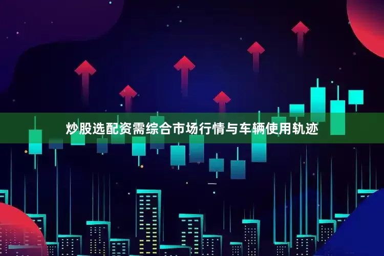 炒股选配资需综合市场行情与车辆使用轨迹