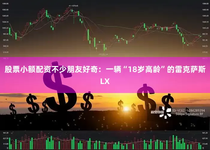 股票小额配资不少朋友好奇：一辆“18岁高龄”的雷克萨斯LX